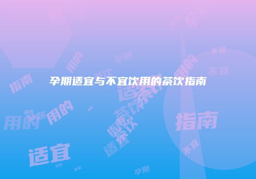 孕期适宜与不宜饮用的茶饮指南