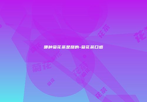 哪种菊花茶是甜的-菊花茶口感