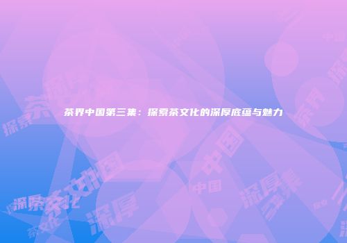 茶界中国第三集：探索茶文化的深厚底蕴与魅力