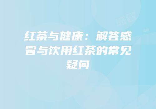 红茶与健康：解答感冒与饮用红茶的常见疑问