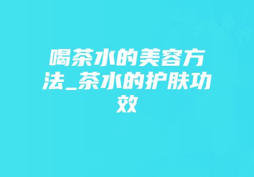 喝茶水的美容方法_茶水的护肤功效