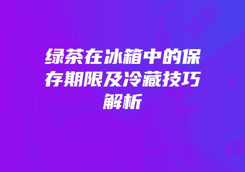 绿茶在冰箱中的保存期限及冷藏技巧解析