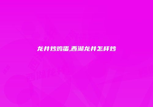 龙井炒鸡蛋,西湖龙井怎样炒