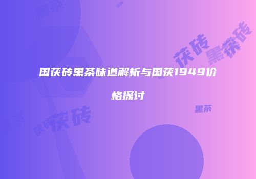 国茯砖黑茶味道解析与国茯1949价格探讨