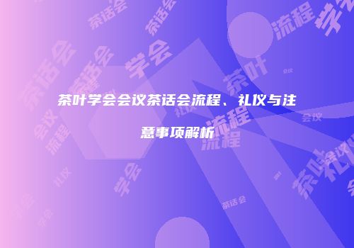 茶叶学会会议茶话会流程、礼仪与注意事项解析