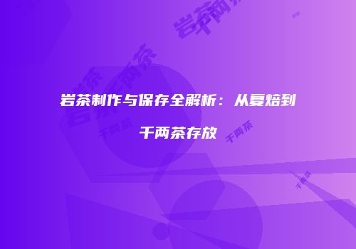 岩茶制作与保存全解析：从复焙到千两茶存放