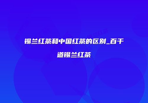 锡兰红茶和中国红茶的区别_百干道锡兰红茶