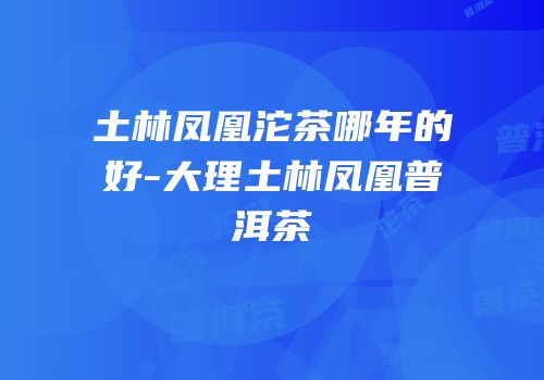 土林凤凰沱茶哪年的好-大理土林凤凰普洱茶