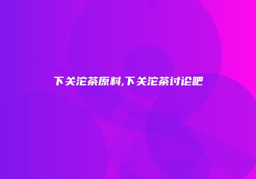 下关沱茶原料,下关沱茶讨论吧