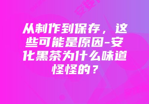 从制作到保存，这些可能是原因-安化黑茶为什么味道怪怪的？