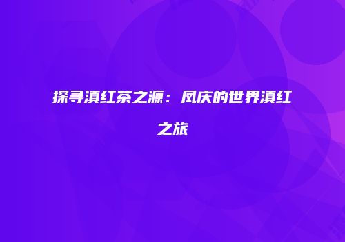 探寻滇红茶之源：凤庆的世界滇红之旅
