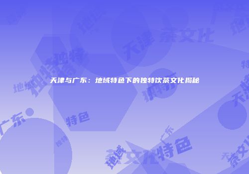 天津与广东：地域特色下的独特饮茶文化揭秘