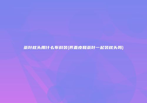 茶叶枕头用什么布料装(荞麦皮和茶叶一起装枕头吗)