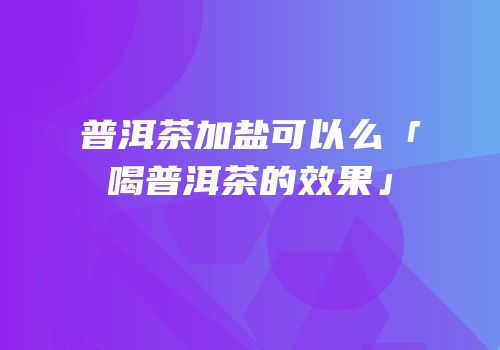普洱茶加盐可以么「喝普洱茶的效果」