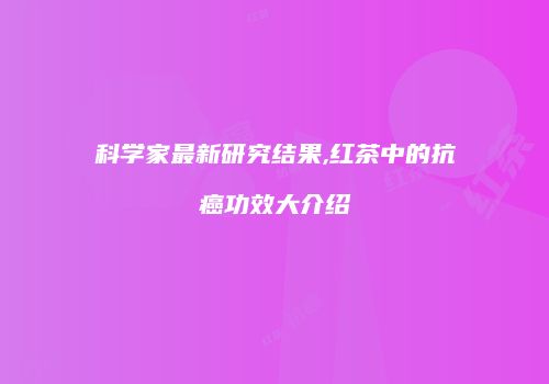 科学家最新研究结果,红茶中的抗癌功效大介绍
