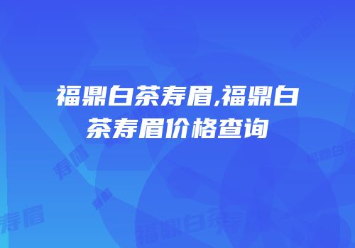 福鼎白茶寿眉,福鼎白茶寿眉价格查询