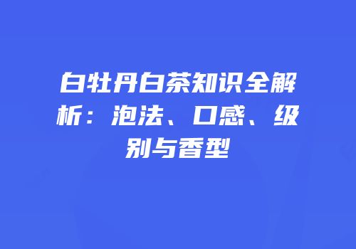白牡丹白茶知识全解析：泡法、口感、级别与香型