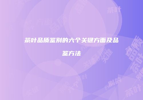 茶叶品质鉴别的六个关键方面及品鉴方法
