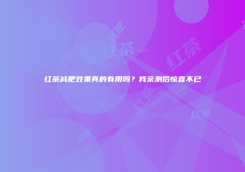 红茶减肥效果真的有用吗？我亲测后惊喜不已