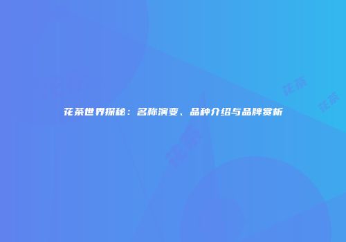 花茶世界探秘：名称演变、品种介绍与品牌赏析