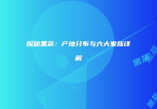 探秘黑茶：产地分布与六大家族详解