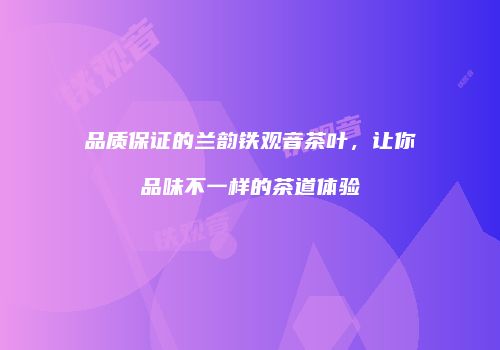品质保证的兰韵铁观音茶叶，让你品味不一样的茶道体验