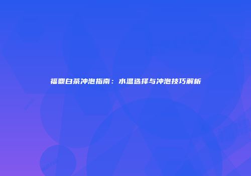 福鼎白茶冲泡指南：水温选择与冲泡技巧解析