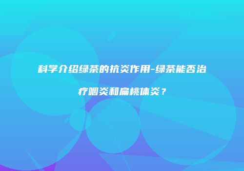 科学介绍绿茶的抗炎作用-绿茶能否治疗咽炎和扁桃体炎？