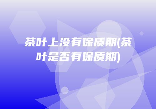 茶叶上没有保质期(茶叶是否有保质期)