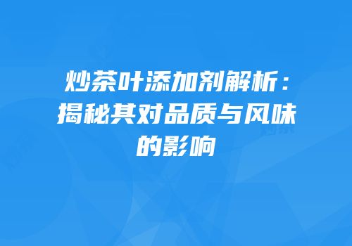 炒茶叶添加剂解析：揭秘其对品质与风味的影响