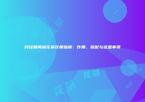 月经期间桃花茶饮用指南：作用、搭配与注意事项