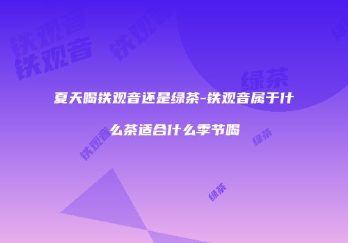 夏天喝铁观音还是绿茶-铁观音属于什么茶适合什么季节喝