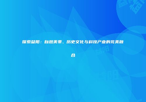 探索益阳：自然美景、历史文化与科技产业的完美融合