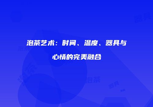 泡茶艺术：时间、温度、器具与心情的完美融合