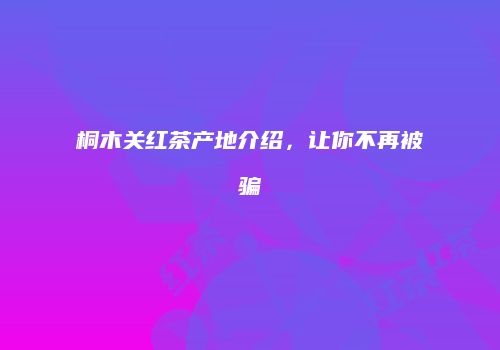 桐木关红茶产地介绍，让你不再被骗