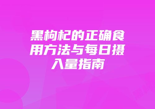 黑枸杞的正确食用方法与每日摄入量指南