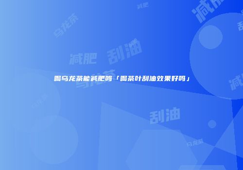 喝乌龙茶能减肥吗「喝茶叶刮油效果好吗」