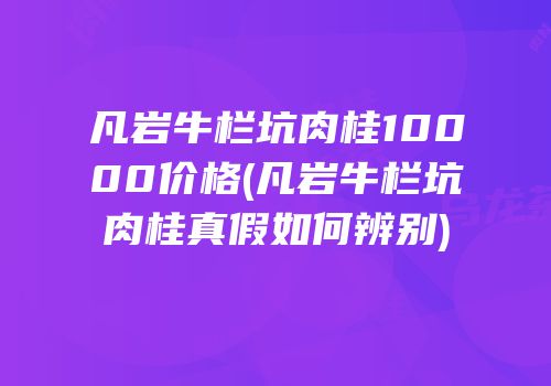 凡岩牛栏坑肉桂10000价格(凡岩牛栏坑肉桂真假如何辨别)