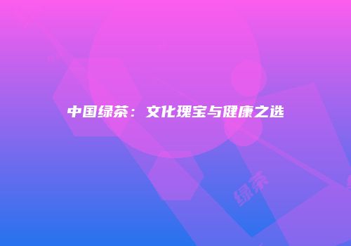 中国绿茶：文化瑰宝与健康之选