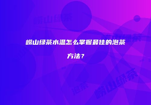 崂山绿茶水温怎么掌握最佳的泡茶方法？