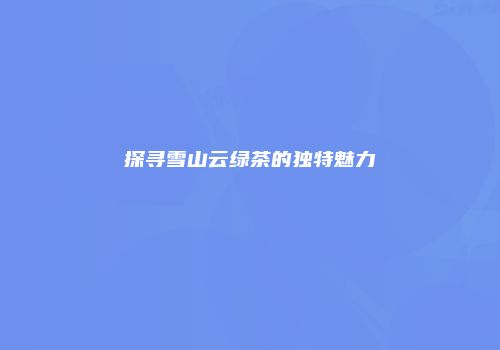 探寻雪山云绿茶的独特魅力