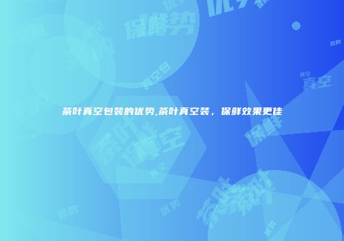 茶叶真空包装的优势,茶叶真空装，保鲜效果更佳
