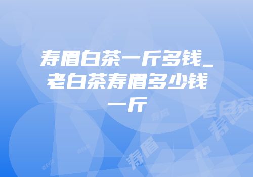 寿眉白茶一斤多钱_老白茶寿眉多少钱一斤