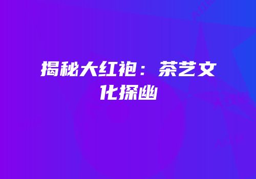 揭秘大红袍：茶艺文化探幽