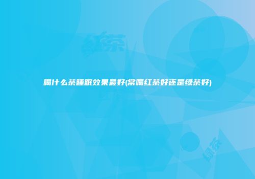 喝什么茶睡眠效果最好(常喝红茶好还是绿茶好)