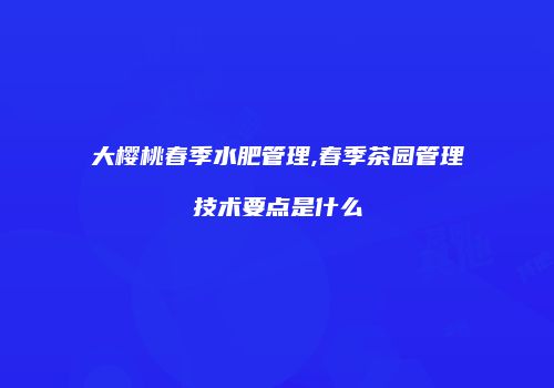 大樱桃春季水肥管理,春季茶园管理技术要点是什么