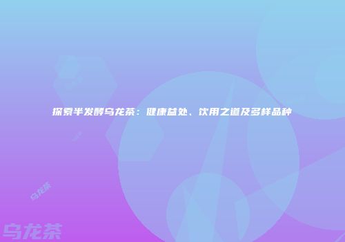 探索半发酵乌龙茶：健康益处、饮用之道及多样品种