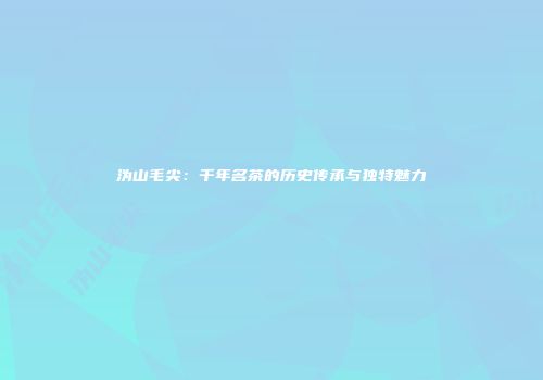 沩山毛尖：千年名茶的历史传承与独特魅力