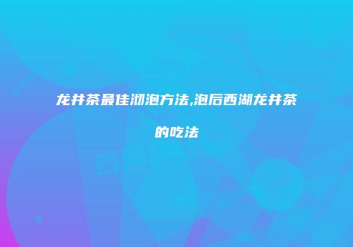 龙井茶最佳沏泡方法,泡后西湖龙井茶的吃法