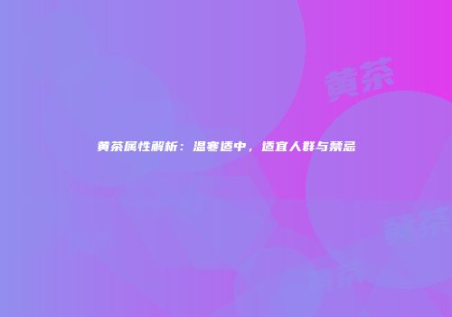 黄茶属性解析：温寒适中，适宜人群与禁忌